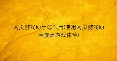 “网页游戏助手怎么用(使用网页游戏助手提高游戏体验)