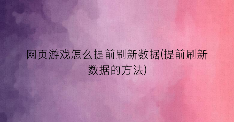 “网页游戏怎么提前刷新数据(提前刷新数据的方法)