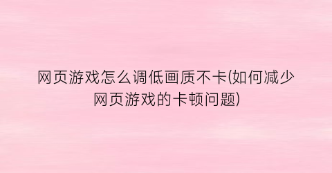 “网页游戏怎么调低画质不卡(如何减少网页游戏的卡顿问题)