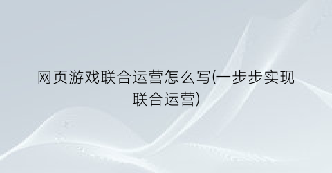 “网页游戏联合运营怎么写(一步步实现联合运营)