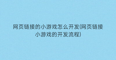 网页链接的小游戏怎么开发(网页链接小游戏的开发流程)