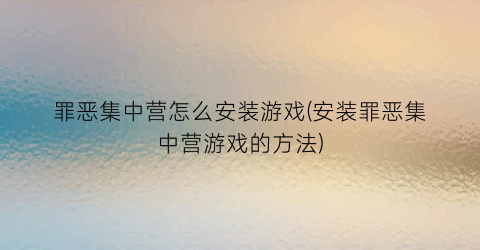 “罪恶集中营怎么安装游戏(安装罪恶集中营游戏的方法)