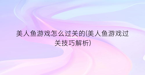 美人鱼游戏怎么过关的(美人鱼游戏过关技巧解析)