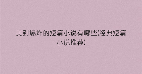 美到爆炸的短篇小说有哪些(经典短篇小说推荐)