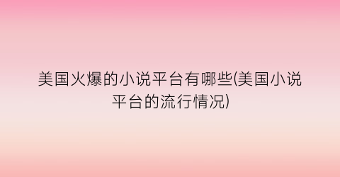 美国火爆的小说平台有哪些(美国小说平台的流行情况)