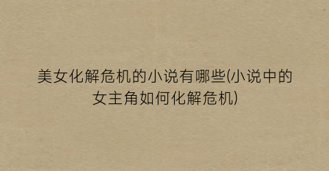 美女化解危机的小说有哪些(小说中的女主角如何化解危机)