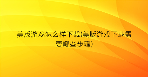 美版游戏怎么样下载(美版游戏下载需要哪些步骤)