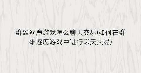 群雄逐鹿游戏怎么聊天交易(如何在群雄逐鹿游戏中进行聊天交易)