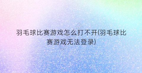 羽毛球比赛游戏怎么打不开(羽毛球比赛游戏无法登录)