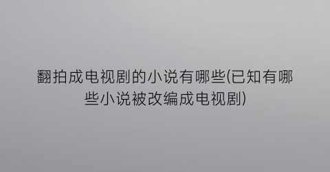 翻拍成电视剧的小说有哪些(已知有哪些小说被改编成电视剧)