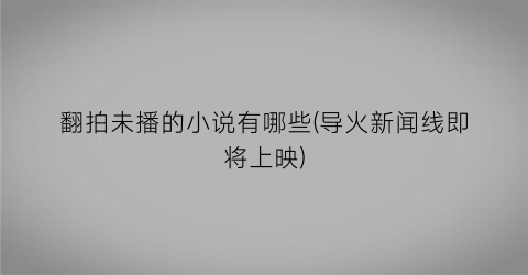 翻拍未播的小说有哪些(导火新闻线即将上映)