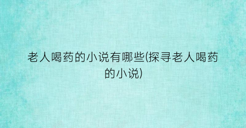 老人喝药的小说有哪些(探寻老人喝药的小说)