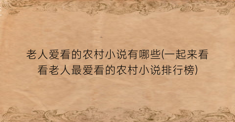 老人爱看的农村小说有哪些(一起来看看老人最爱看的农村小说排行榜)