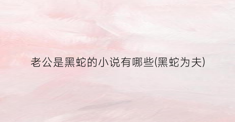 老公是黑蛇的小说有哪些(黑蛇为夫)