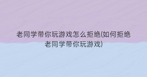 老同学带你玩游戏怎么拒绝(如何拒绝老同学带你玩游戏)