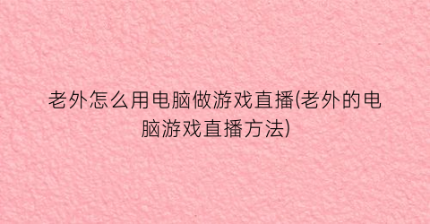 老外怎么用电脑做游戏直播(老外的电脑游戏直播方法)