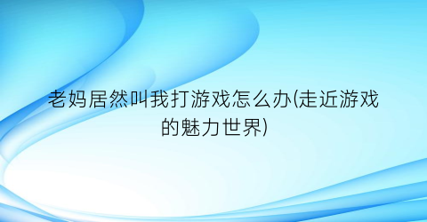 “老妈居然叫我打游戏怎么办(走近游戏的魅力世界)