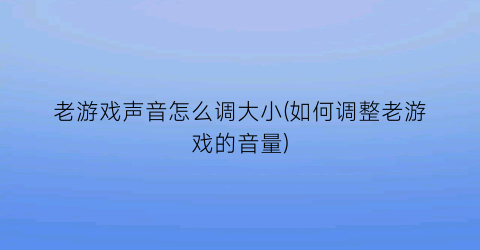 老游戏声音怎么调大小(如何调整老游戏的音量)