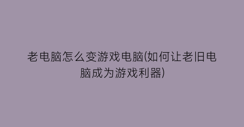 “老电脑怎么变游戏电脑(如何让老旧电脑成为游戏利器)