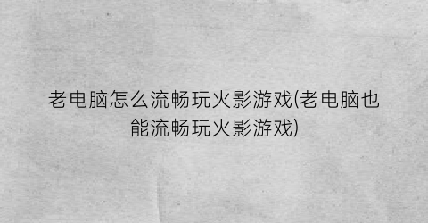 老电脑怎么流畅玩火影游戏(老电脑也能流畅玩火影游戏)