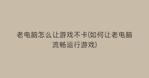 “老电脑怎么让游戏不卡(如何让老电脑流畅运行游戏)