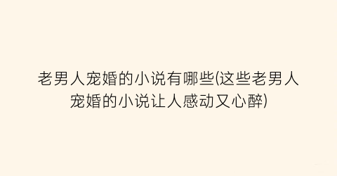 老男人宠婚的小说有哪些(这些老男人宠婚的小说让人感动又心醉)