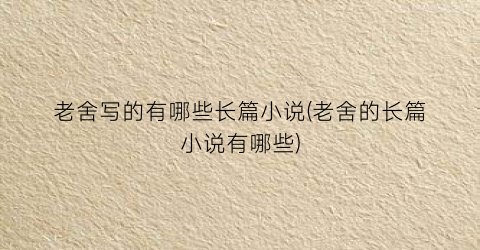 老舍写的有哪些长篇小说(老舍的长篇小说有哪些)