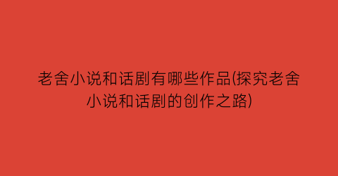 老舍小说和话剧有哪些作品(探究老舍小说和话剧的创作之路)