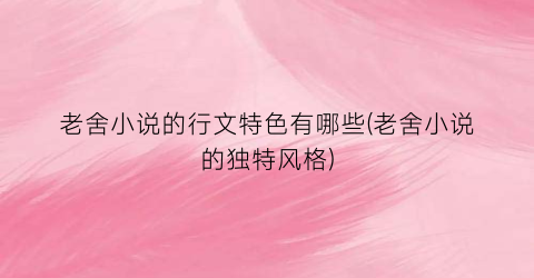 老舍小说的行文特色有哪些(老舍小说的独特风格)