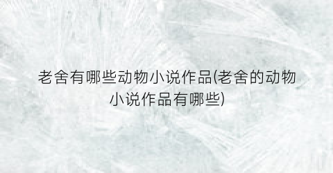 老舍有哪些动物小说作品(老舍的动物小说作品有哪些)