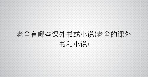 老舍有哪些课外书或小说(老舍的课外书和小说)