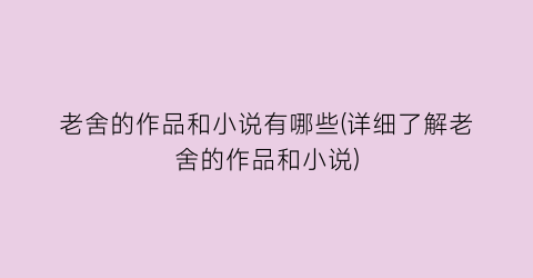 老舍的作品和小说有哪些(详细了解老舍的作品和小说)