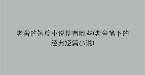 老舍的短篇小说是有哪些(老舍笔下的经典短篇小说)