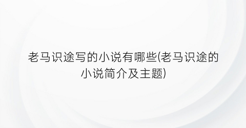 老马识途写的小说有哪些(老马识途的小说简介及主题)