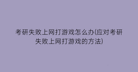 “考研失败上网打游戏怎么办(应对考研失败上网打游戏的方法)