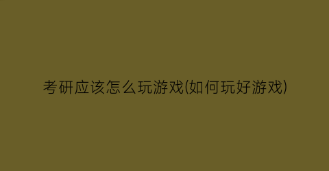 考研应该怎么玩游戏(如何玩好游戏)