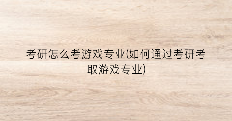 “考研怎么考游戏专业(如何通过考研考取游戏专业)