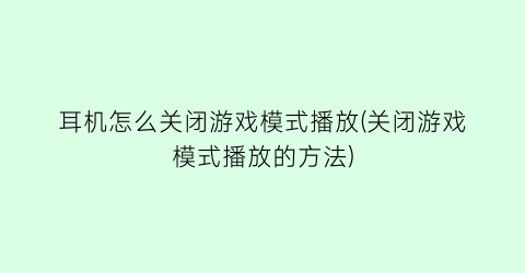 耳机怎么关闭游戏模式播放(关闭游戏模式播放的方法)