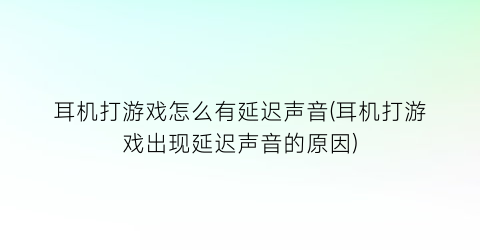 “耳机打游戏怎么有延迟声音(耳机打游戏出现延迟声音的原因)