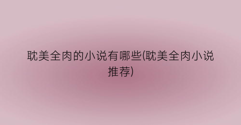 耽美全肉的小说有哪些(耽美全肉小说推荐)