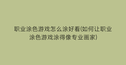 职业涂色游戏怎么涂好看(如何让职业涂色游戏涂得像专业画家)