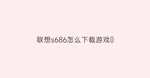 “联想s686怎么下载游戏()