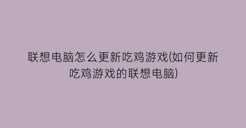 联想电脑怎么更新吃鸡游戏(如何更新吃鸡游戏的联想电脑)