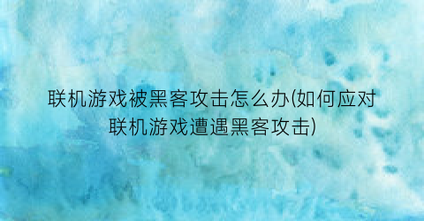 联机游戏被黑客攻击怎么办(如何应对联机游戏遭遇黑客攻击)