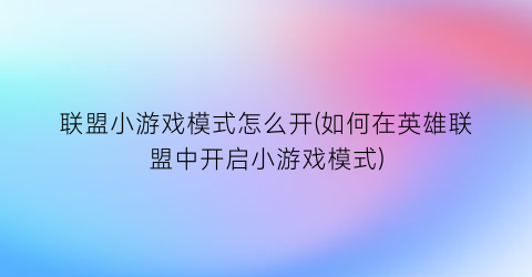 “联盟小游戏模式怎么开(如何在英雄联盟中开启小游戏模式)