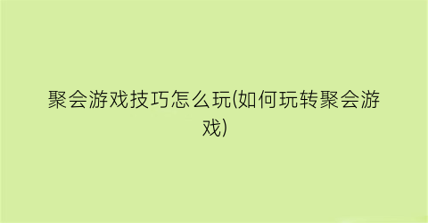 聚会游戏技巧怎么玩(如何玩转聚会游戏)