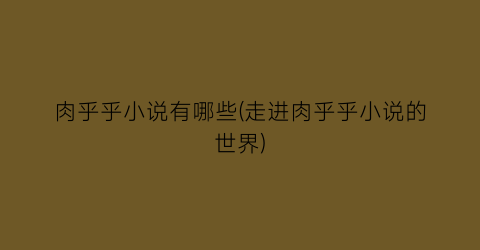 肉乎乎小说有哪些(走进肉乎乎小说的世界)