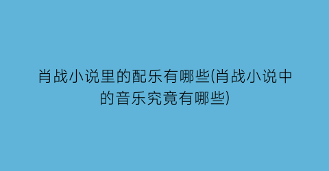 肖战小说里的配乐有哪些(肖战小说中的音乐究竟有哪些)