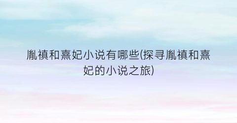 胤禛和熹妃小说有哪些(探寻胤禛和熹妃的小说之旅)
