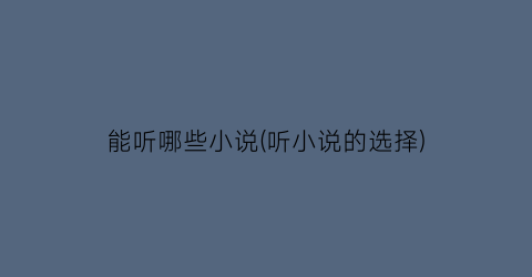 能听哪些小说(听小说的选择)